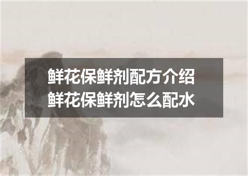 鲜花保鲜剂配方介绍 鲜花保鲜剂怎么配水
