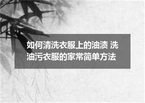 如何清洗衣服上的油渍 洗油污衣服的家常简单方法