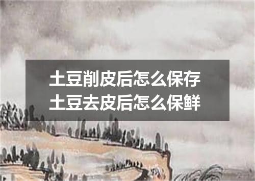 土豆削皮后怎么保存 土豆去皮后怎么保鲜