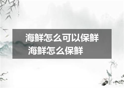 海鲜怎么可以保鲜 海鲜怎么保鲜