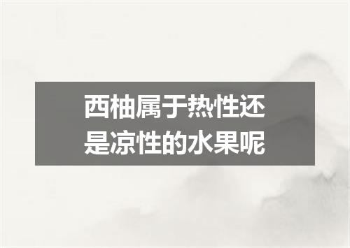 西柚属于热性还是凉性的水果呢