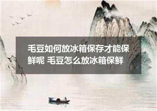 毛豆如何放冰箱保存才能保鲜呢 毛豆怎么放冰箱保鲜