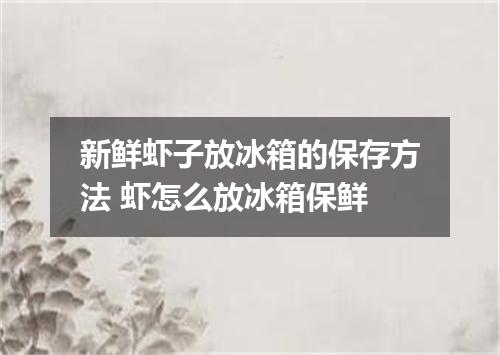 新鲜虾子放冰箱的保存方法 虾怎么放冰箱保鲜