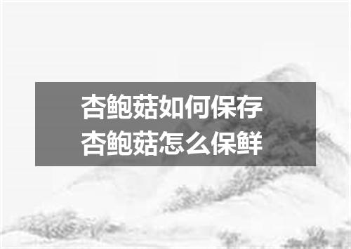 杏鲍菇如何保存 杏鲍菇怎么保鲜