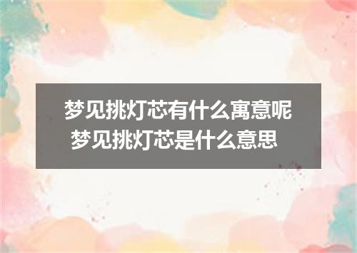 梦见挑灯芯有什么寓意呢 梦见挑灯芯是什么意思