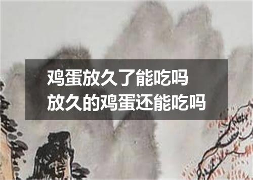 鸡蛋放久了能吃吗 放久的鸡蛋还能吃吗