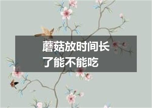 蘑菇放时间长了能不能吃