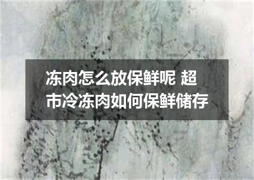 冻肉怎么放保鲜呢 超市冷冻肉如何保鲜储存