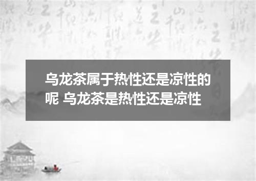 乌龙茶属于热性还是凉性的呢 乌龙茶是热性还是凉性