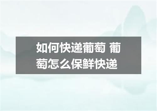 如何快递葡萄 葡萄怎么保鲜快递