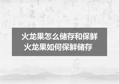 火龙果怎么储存和保鲜 火龙果如何保鲜储存