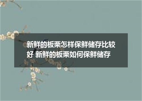 新鲜的板栗怎样保鲜储存比较好 新鲜的板栗如何保鲜储存
