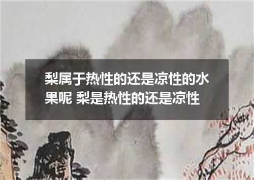 梨属于热性的还是凉性的水果呢 梨是热性的还是凉性