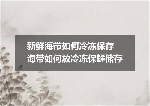 新鲜海带如何冷冻保存 海带如何放冷冻保鲜储存