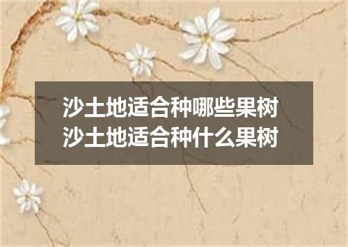 沙土地适合种哪些果树 沙土地适合种什么果树