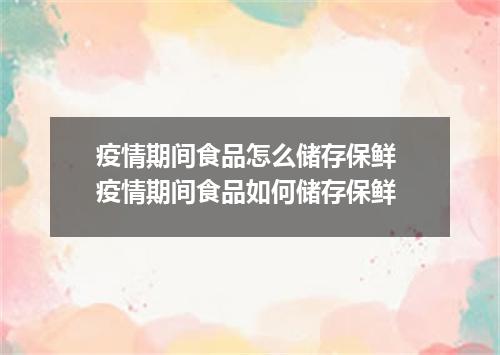 疫情期间食品怎么储存保鲜 疫情期间食品如何储存保鲜
