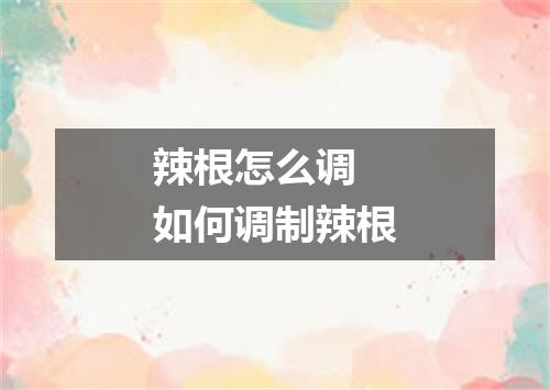 辣根怎么调 如何调制辣根