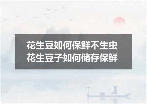 花生豆如何保鲜不生虫 花生豆子如何储存保鲜