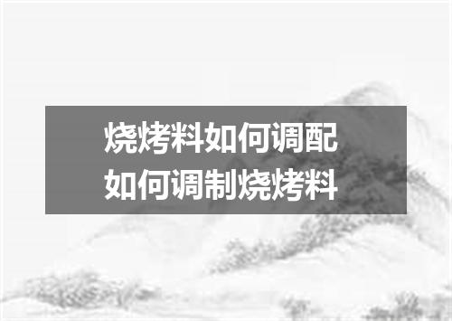 烧烤料如何调配 如何调制烧烤料