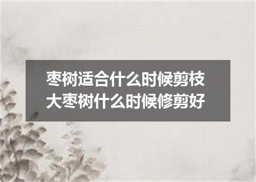 枣树适合什么时候剪枝 大枣树什么时候修剪好