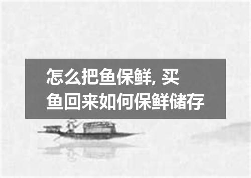 怎么把鱼保鲜, 买鱼回来如何保鲜储存