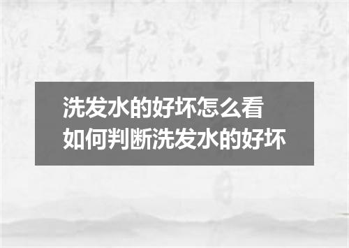 洗发水的好坏怎么看 如何判断洗发水的好坏