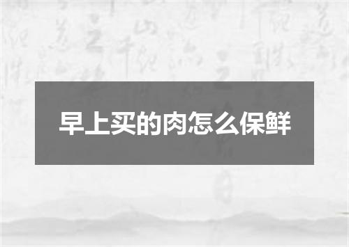 早上买的肉怎么保鲜
