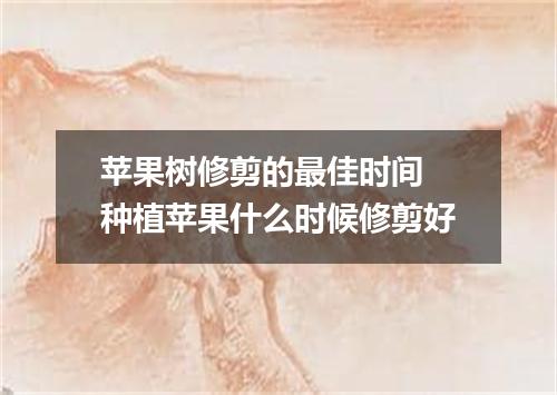 苹果树修剪的最佳时间 种植苹果什么时候修剪好