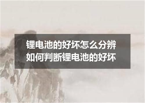 锂电池的好坏怎么分辨 如何判断锂电池的好坏