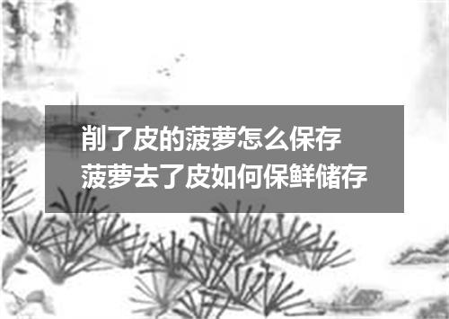 削了皮的菠萝怎么保存 菠萝去了皮如何保鲜储存