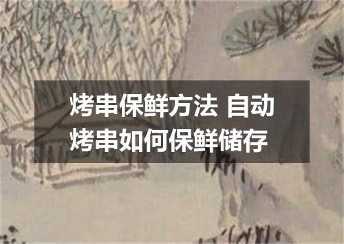 烤串保鲜方法 自动烤串如何保鲜储存