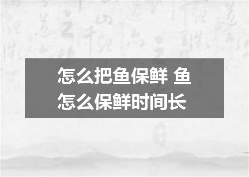 怎么把鱼保鲜 鱼怎么保鲜时间长