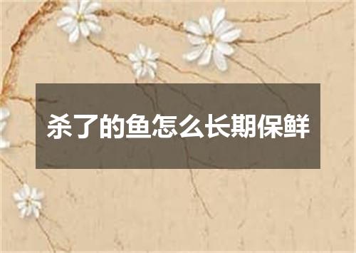 杀了的鱼怎么长期保鲜