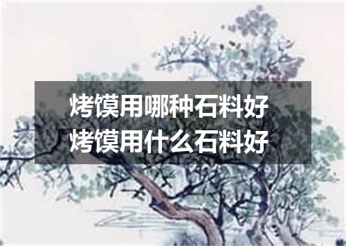 烤馍用哪种石料好 烤馍用什么石料好