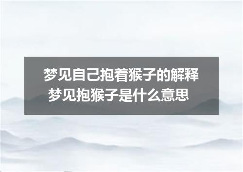 梦见自己抱着猴子的解释 梦见抱猴子是什么意思