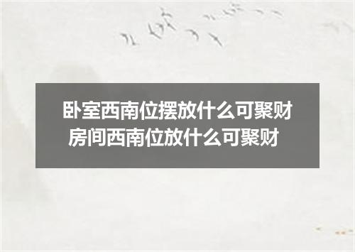 卧室西南位摆放什么可聚财 房间西南位放什么可聚财