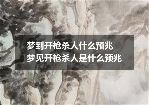 梦到开枪杀人什么预兆 梦见开枪杀人是什么预兆