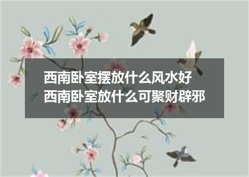 西南卧室摆放什么风水好 西南卧室放什么可聚财辟邪