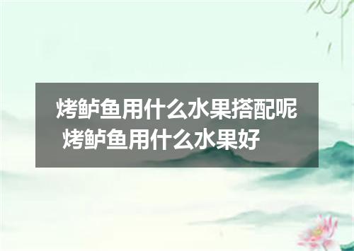 烤鲈鱼用什么水果搭配呢 烤鲈鱼用什么水果好