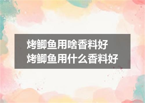烤鲫鱼用啥香料好 烤鲫鱼用什么香料好
