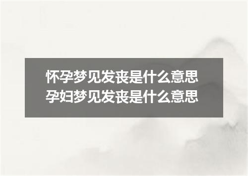 怀孕梦见发丧是什么意思 孕妇梦见发丧是什么意思