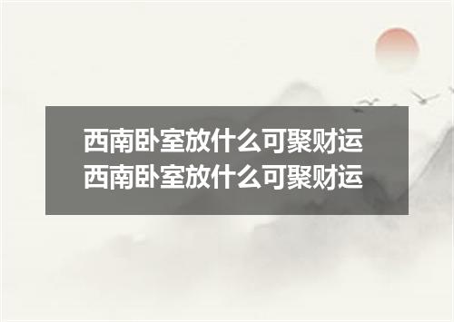 西南卧室放什么可聚财运 西南卧室放什么可聚财运