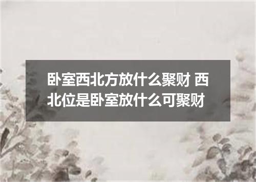 卧室西北方放什么聚财 西北位是卧室放什么可聚财
