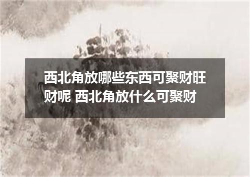 西北角放哪些东西可聚财旺财呢 西北角放什么可聚财