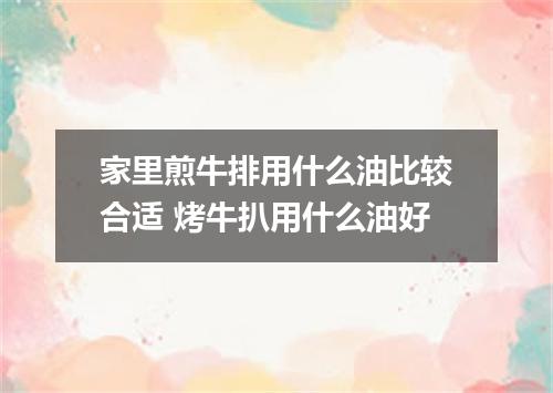 家里煎牛排用什么油比较合适 烤牛扒用什么油好