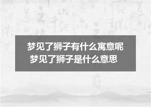 梦见了狮子有什么寓意呢 梦见了狮子是什么意思