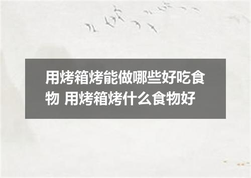 用烤箱烤能做哪些好吃食物 用烤箱烤什么食物好