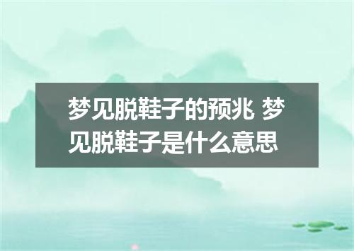 梦见脱鞋子的预兆 梦见脱鞋子是什么意思