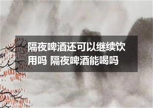 隔夜啤酒还可以继续饮用吗 隔夜啤酒能喝吗