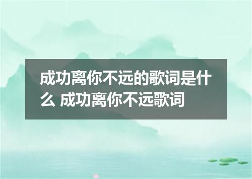 成功离你不远的歌词是什么 成功离你不远歌词